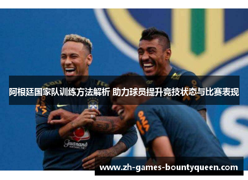 阿根廷国家队训练方法解析 助力球员提升竞技状态与比赛表现 阿根廷国家队训练方法解析 助力球员提升竞技状态与比赛表现