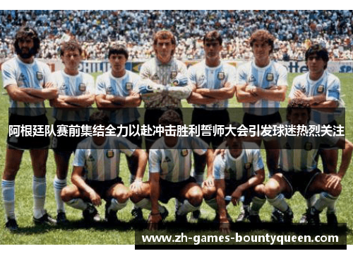 阿根廷队赛前集结全力以赴冲击胜利誓师大会引发球迷热烈关注