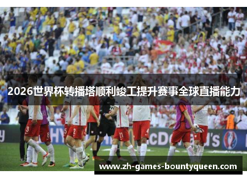 2026世界杯转播塔顺利竣工提升赛事全球直播能力 2026世界杯转播塔顺利竣工提升赛事全球直播能力