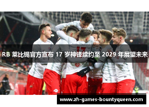 RB 莱比锡官方宣布 17 岁神锋续约至 2029 年展望未来 RB 莱比锡官方宣布 17 岁神锋续约至 2029 年展望未来