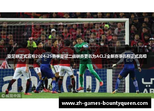 亚足联正式宣布2024-25赛季亚冠二级联赛更名为ACL2全新赛事名称正式亮相 亚足联正式宣布2024-25赛季亚冠二级联赛更名为ACL2全新赛事名称正式亮相