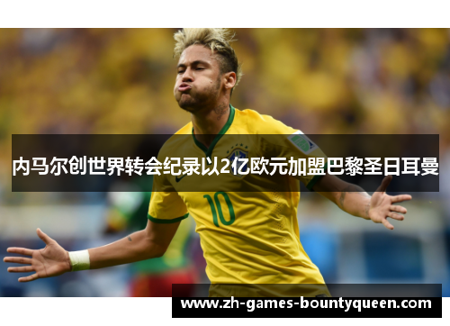 内马尔创世界转会纪录以2亿欧元加盟巴黎圣日耳曼 内马尔创世界转会纪录以2亿欧元加盟巴黎圣日耳曼