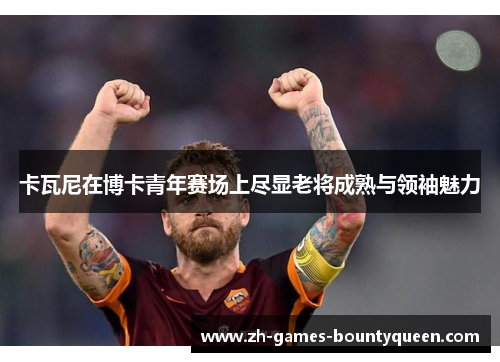 卡瓦尼在博卡青年赛场上尽显老将成熟与领袖魅力