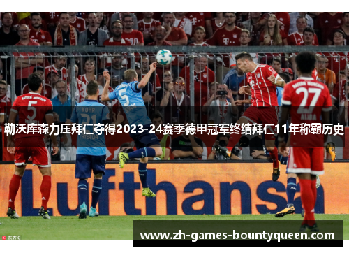 勒沃库森力压拜仁夺得2023-24赛季德甲冠军终结拜仁11年称霸历史 勒沃库森力压拜仁夺得2023-24赛季德甲冠军终结拜仁11年称霸历史