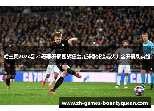 哈兰德2024到25赛季开局四战狂轰九球曼城锋霸火力全开震动英超