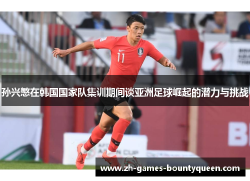 孙兴慜在韩国国家队集训期间谈亚洲足球崛起的潜力与挑战