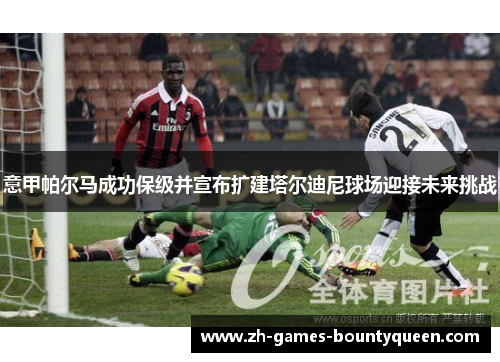 意甲帕尔马成功保级并宣布扩建塔尔迪尼球场迎接未来挑战