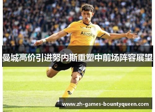 曼城高价引进努内斯重塑中前场阵容展望