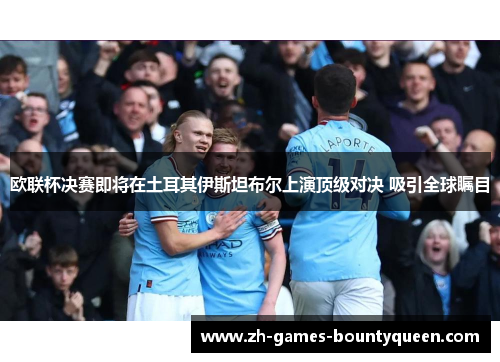 欧联杯决赛即将在土耳其伊斯坦布尔上演顶级对决 吸引全球瞩目