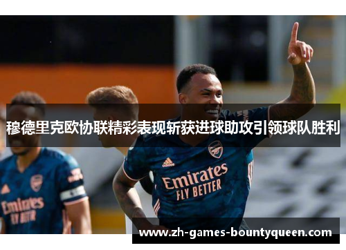 穆德里克欧协联精彩表现斩获进球助攻引领球队胜利