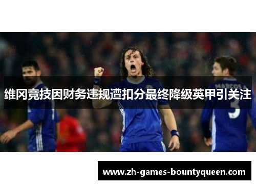 维冈竞技因财务违规遭扣分最终降级英甲引关注 维冈竞技因财务违规遭扣分最终降级英甲引关注