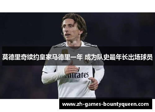 莫德里奇续约皇家马德里一年 成为队史最年长出场球员