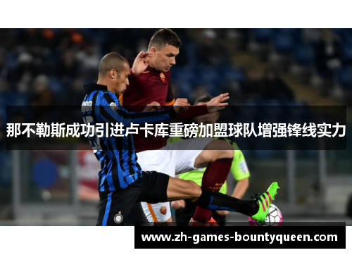 那不勒斯成功引进卢卡库重磅加盟球队增强锋线实力 那不勒斯成功引进卢卡库重磅加盟球队增强锋线实力