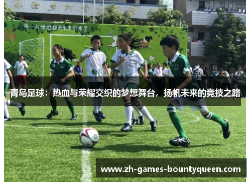 青岛足球：热血与荣耀交织的梦想舞台，扬帆未来的竞技之路
