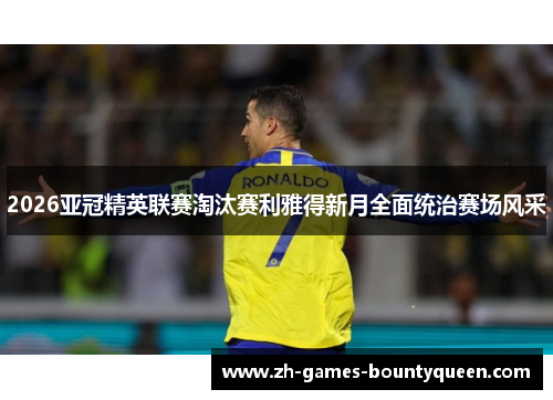 2026亚冠精英联赛淘汰赛利雅得新月全面统治赛场风采