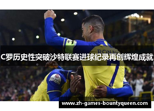 C罗历史性突破沙特联赛进球纪录再创辉煌成就