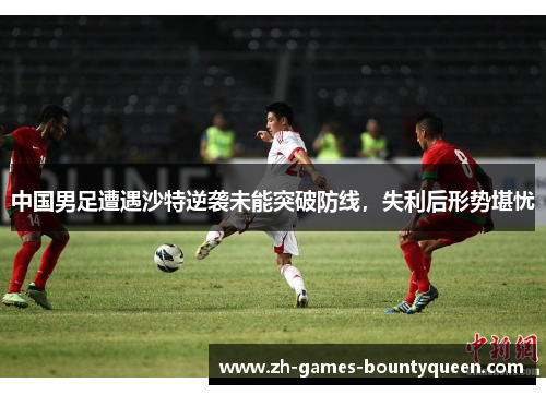 中国男足遭遇沙特逆袭未能突破防线,失利后形势堪忧 中国男足遭遇沙特逆袭未能突破防线,失利后形势堪忧
