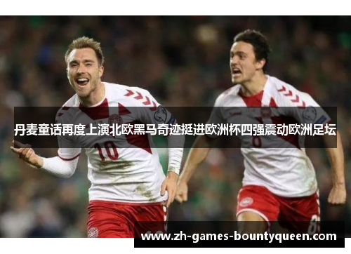 丹麦童话再度上演北欧黑马奇迹挺进欧洲杯四强震动欧洲足坛 丹麦童话再度上演北欧黑马奇迹挺进欧洲杯四强震动欧洲足坛