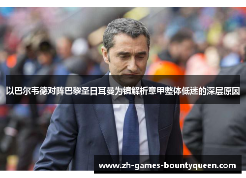 以巴尔韦德对阵巴黎圣日耳曼为镜解析意甲整体低迷的深层原因 以巴尔韦德对阵巴黎圣日耳曼为镜解析意甲整体低迷的深层原因