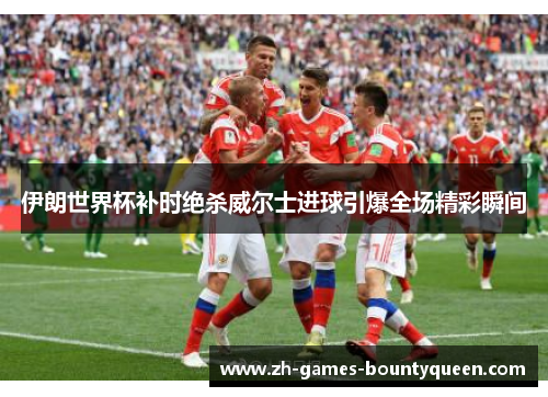 伊朗世界杯补时绝杀威尔士进球引爆全场精彩瞬间
