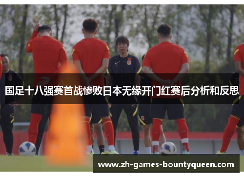 国足十八强赛首战惨败日本无缘开门红赛后分析和反思 国足十八强赛首战惨败日本无缘开门红赛后分析和反思