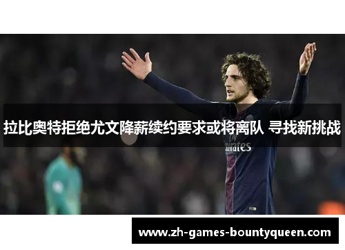 拉比奥特拒绝尤文降薪续约要求或将离队 寻找新挑战