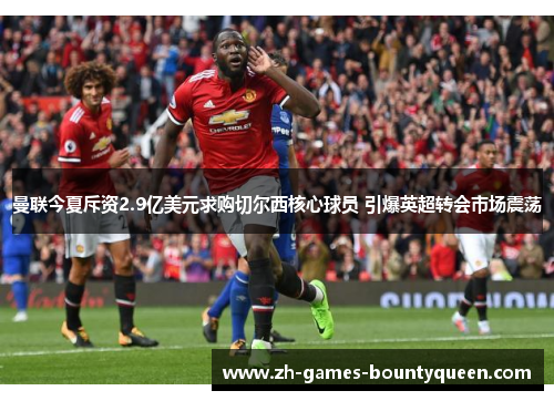曼联今夏斥资2.9亿美元求购切尔西核心球员 引爆英超转会市场震荡