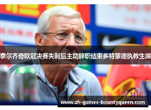 泰尔齐奇欧冠决赛失利后主动辞职结束多特蒙德执教生涯 泰尔齐奇欧冠决赛失利后主动辞职结束多特蒙德执教生涯