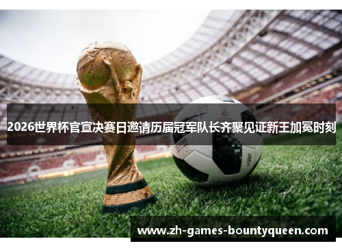 2026世界杯官宣决赛日邀请历届冠军队长齐聚见证新王加冕时刻 2026世界杯官宣决赛日邀请历届冠军队长齐聚见证新王加冕时刻