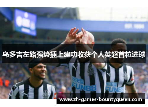 乌多吉左路强势插上建功收获个人英超首粒进球 乌多吉左路强势插上建功收获个人英超首粒进球