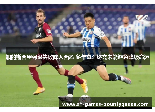 加的斯西甲保级失败降入西乙 多年奋斗终究未能避免降级命运 加的斯西甲保级失败降入西乙 多年奋斗终究未能避免降级命运