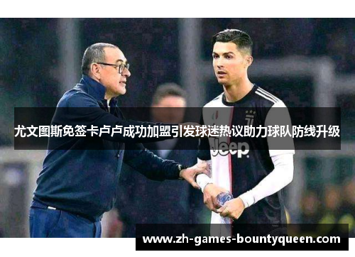 尤文图斯免签卡卢卢成功加盟引发球迷热议助力球队防线升级